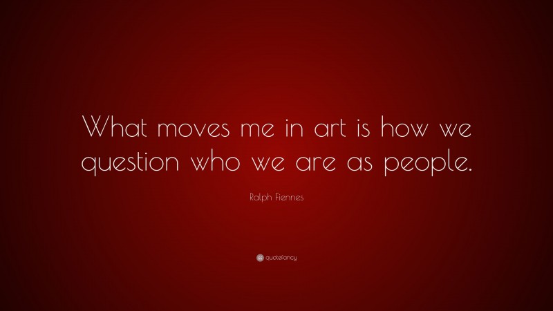 Ralph Fiennes Quote: “What moves me in art is how we question who we are as people.”