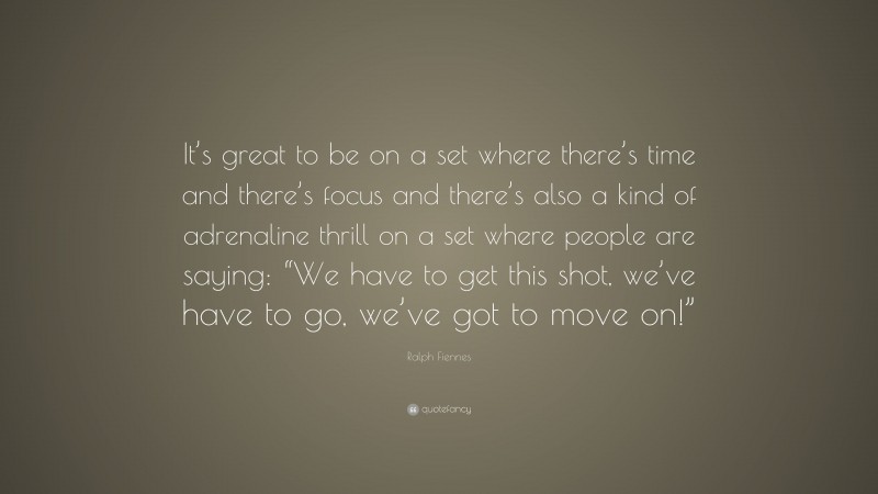 Ralph Fiennes Quote: “It’s great to be on a set where there’s time and there’s focus and there’s also a kind of adrenaline thrill on a set where people are saying: “We have to get this shot, we’ve have to go, we’ve got to move on!””