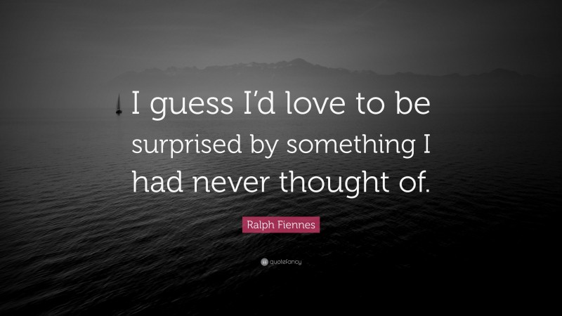 Ralph Fiennes Quote: “I guess I’d love to be surprised by something I had never thought of.”