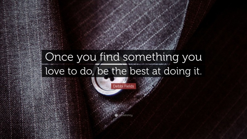 Debbi Fields Quote: “Once you find something you love to do, be the best at doing it.”