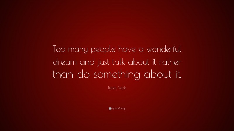 Debbi Fields Quote: “Too many people have a wonderful dream and just talk about it rather than do something about it.”