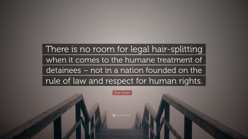 Dick Durbin Quote: “There is no room for legal hair-splitting when it comes to the humane treatment of detainees – not in a nation founded on the rule of law and respect for human rights.”