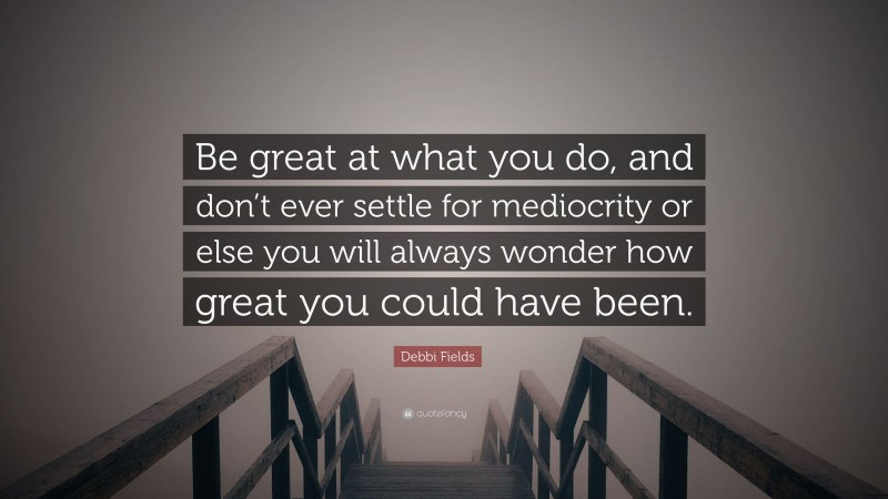 Debbi Fields Quote: “Be great at what you do, and don’t ever settle for mediocrity or else you will always wonder how great you could have been.”