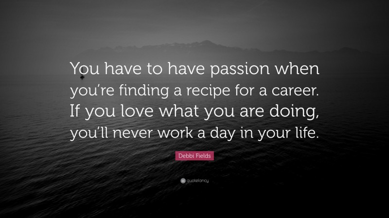 Debbi Fields Quote: “You have to have passion when you’re finding a recipe for a career. If you love what you are doing, you’ll never work a day in your life.”