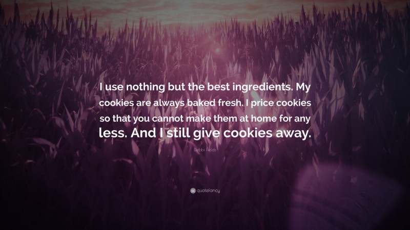 Debbi Fields Quote: “I use nothing but the best ingredients. My cookies are always baked fresh. I price cookies so that you cannot make them at home for any less. And I still give cookies away.”