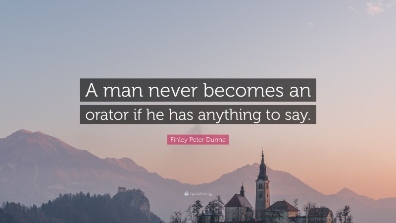 Finley Peter Dunne Quote: “A man never becomes an orator if he has anything to say.”