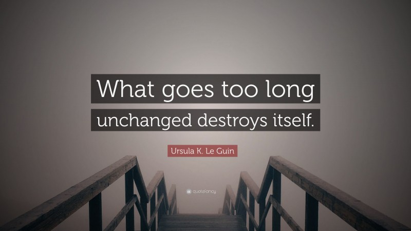 Ursula K. Le Guin Quote: “What goes too long unchanged destroys itself.”