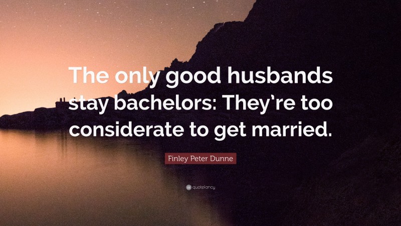 Finley Peter Dunne Quote: “The only good husbands stay bachelors: They’re too considerate to get married.”