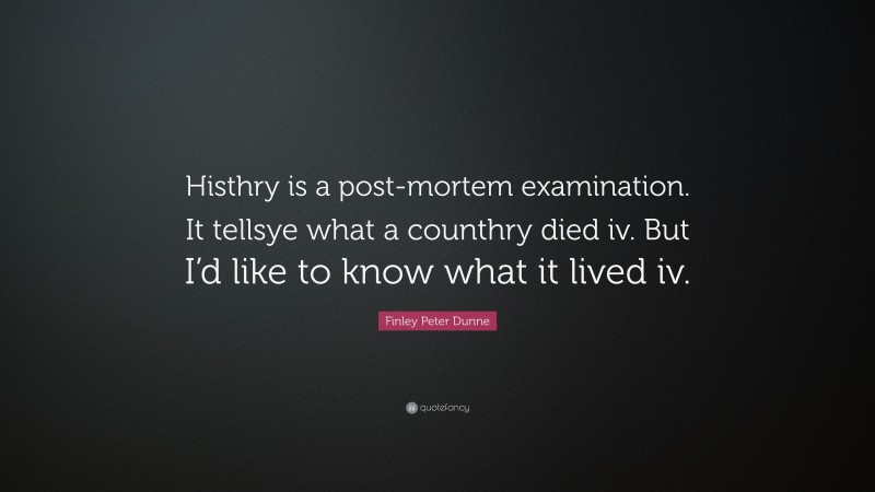 Finley Peter Dunne Quote: “Histhry is a post-mortem examination. It tellsye what a counthry died iv. But I’d like to know what it lived iv.”