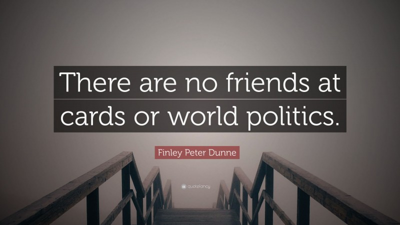 Finley Peter Dunne Quote: “There are no friends at cards or world politics.”