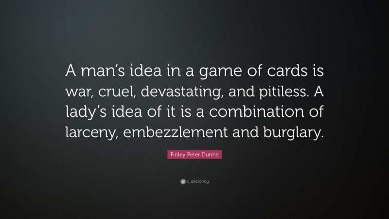 Finley Peter Dunne Quote: “A man’s idea in a game of cards is war, cruel, devastating, and pitiless. A lady’s idea of it is a combination of larceny, embezzlement and burglary.”