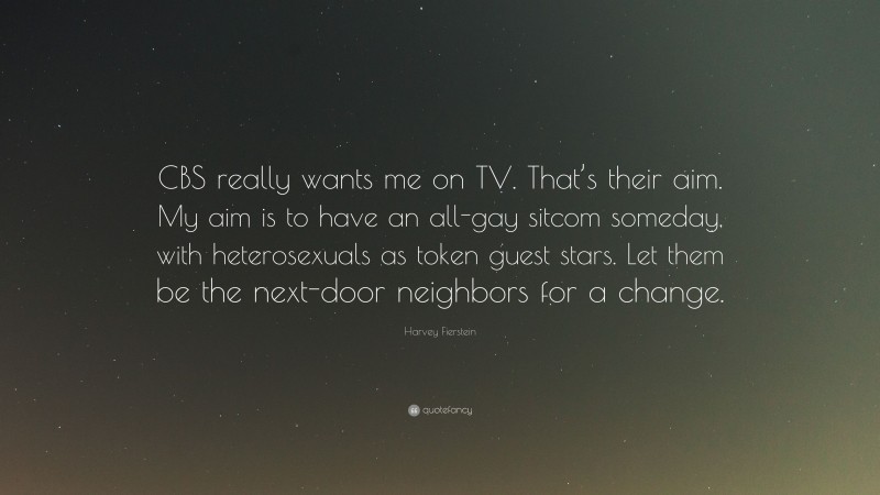 Harvey Fierstein Quote: “CBS really wants me on TV. That’s their aim. My aim is to have an all-gay sitcom someday, with heterosexuals as token guest stars. Let them be the next-door neighbors for a change.”