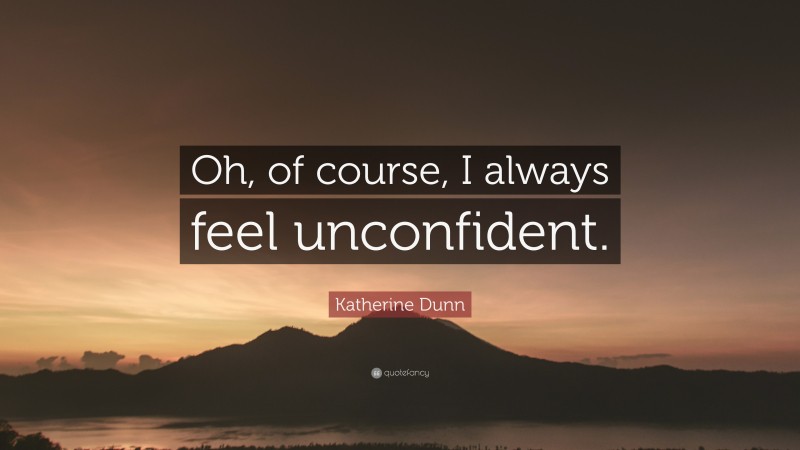 Katherine Dunn Quote: “Oh, of course, I always feel unconfident.”