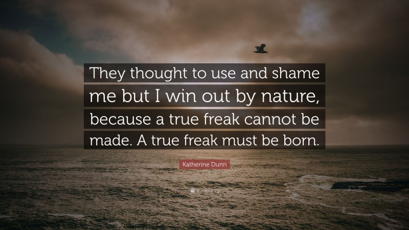 Katherine Dunn Quote: “They thought to use and shame me but I win out by nature, because a true freak cannot be made. A true freak must be born.”