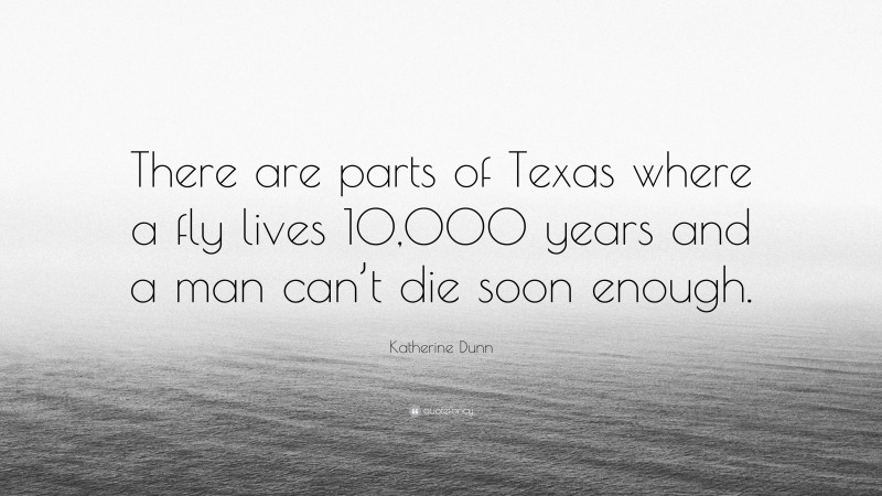 Katherine Dunn Quote: “There are parts of Texas where a fly lives 10,000 years and a man can’t die soon enough.”