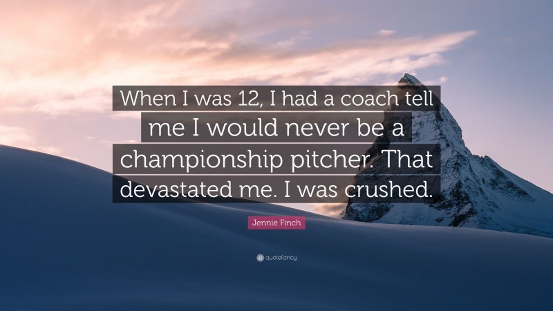 Jennie Finch Quote: “When I was 12, I had a coach tell me I would never be a championship pitcher. That devastated me. I was crushed.”