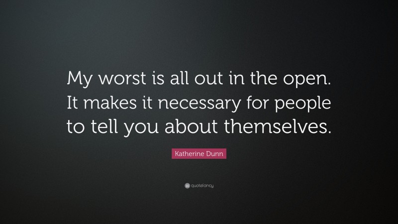 Katherine Dunn Quote: “My worst is all out in the open. It makes it necessary for people to tell you about themselves.”