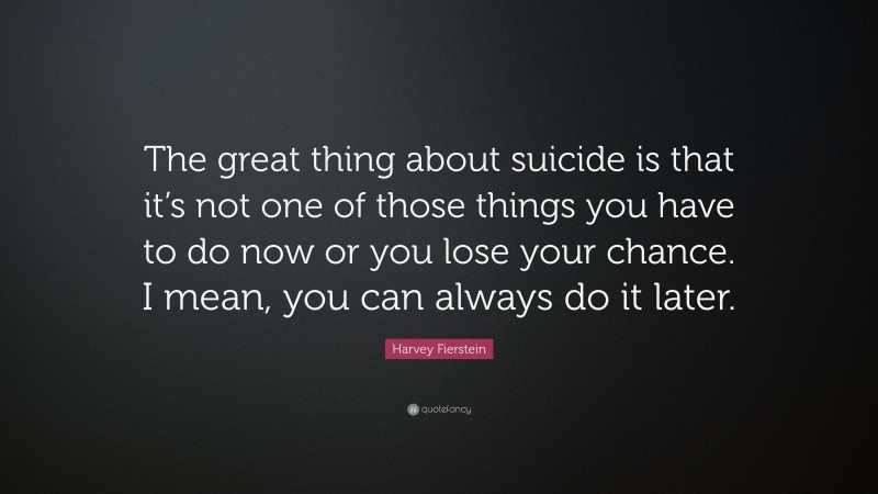 Harvey Fierstein Quote: “The great thing about suicide is that it’s not one of those things you have to do now or you lose your chance. I mean, you can always do it later.”