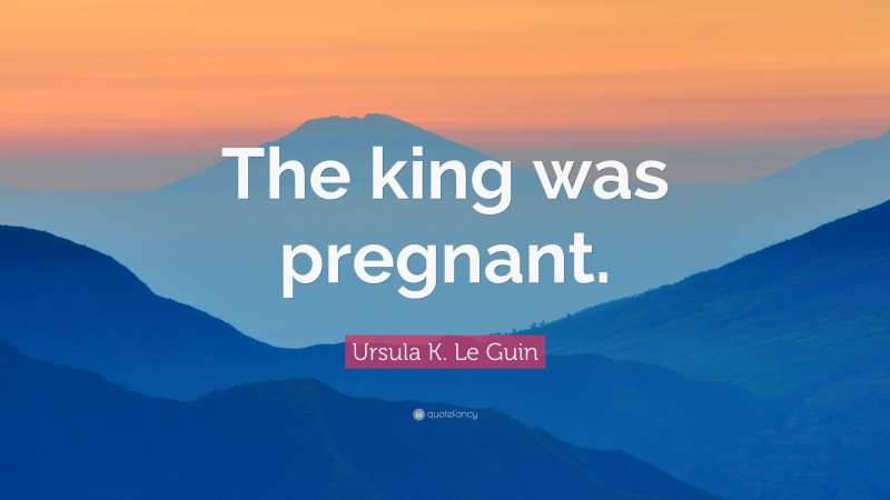 Ursula K. Le Guin Quote: “The king was pregnant.”