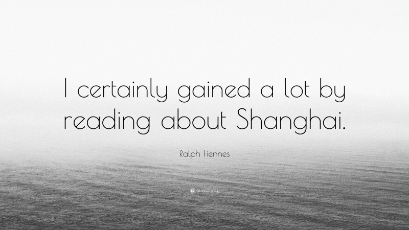 Ralph Fiennes Quote: “I certainly gained a lot by reading about Shanghai.”