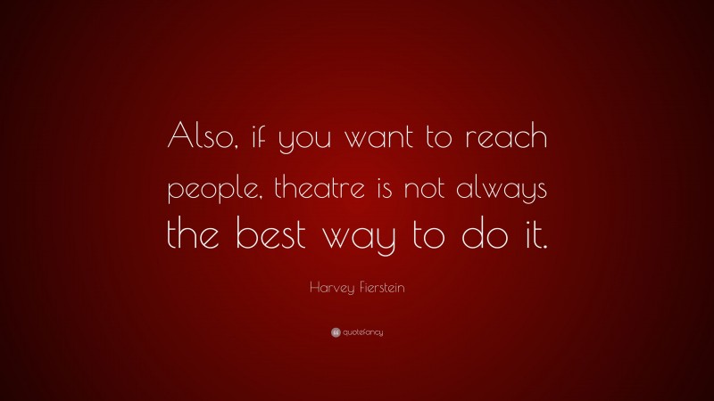 Harvey Fierstein Quote: “Also, if you want to reach people, theatre is not always the best way to do it.”