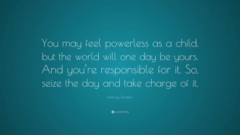 Harvey Fierstein Quote: “You may feel powerless as a child, but the world will one day be yours. And you’re responsible for it. So, seize the day and take charge of it.”