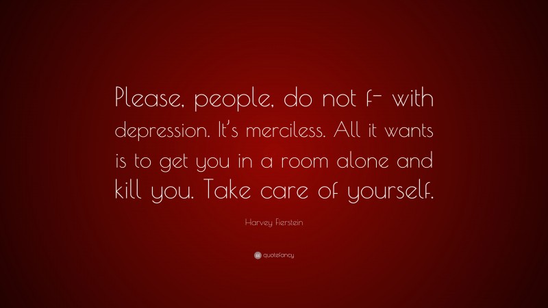 Harvey Fierstein Quote: “Please, people, do not f- with depression. It’s merciless. All it wants is to get you in a room alone and kill you. Take care of yourself.”