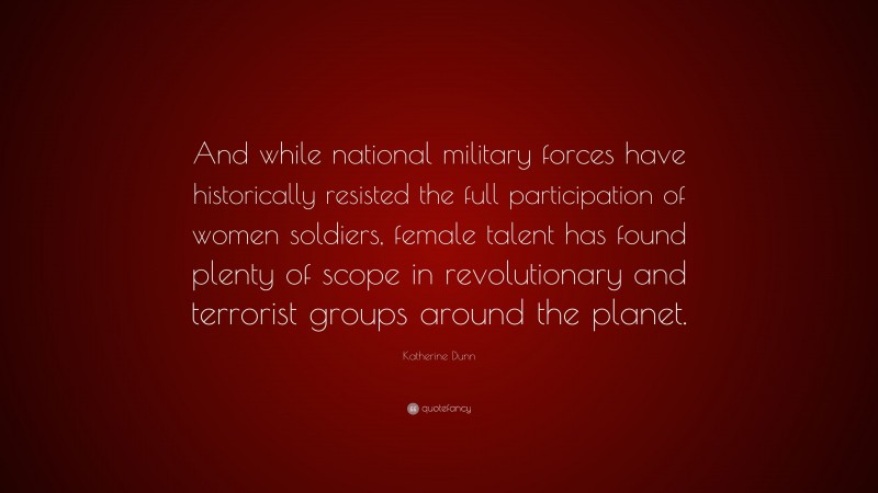 Katherine Dunn Quote: “And while national military forces have historically resisted the full participation of women soldiers, female talent has found plenty of scope in revolutionary and terrorist groups around the planet.”