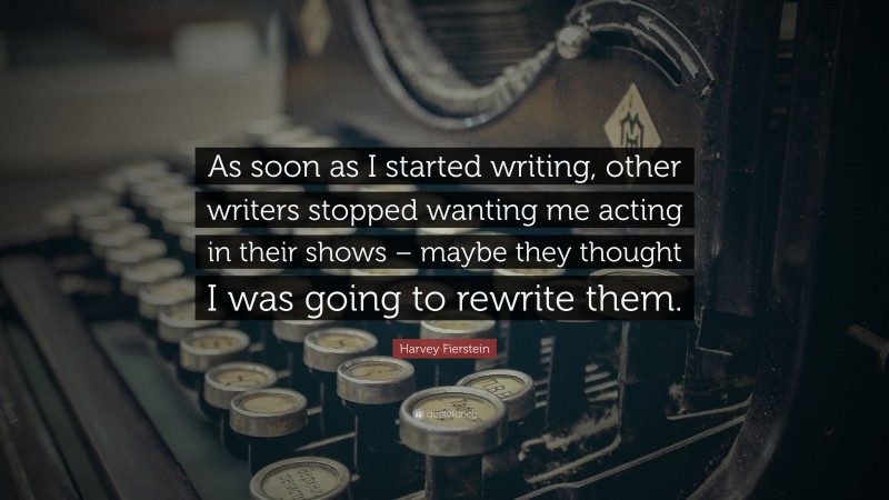 Harvey Fierstein Quote: “As soon as I started writing, other writers stopped wanting me acting in their shows – maybe they thought I was going to rewrite them.”
