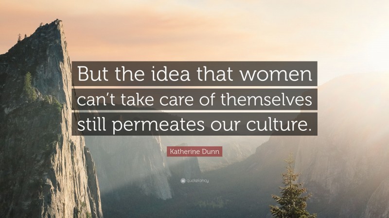 Katherine Dunn Quote: “But the idea that women can’t take care of themselves still permeates our culture.”