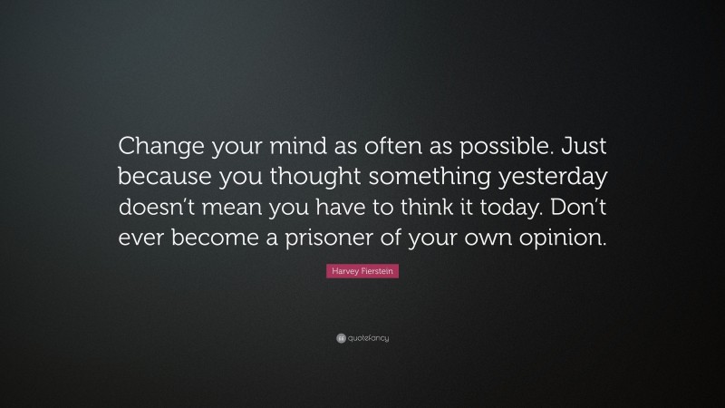 Harvey Fierstein Quote: “Change your mind as often as possible. Just because you thought something yesterday doesn’t mean you have to think it today. Don’t ever become a prisoner of your own opinion.”