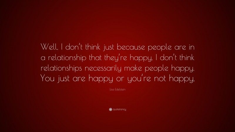 Lisa Edelstein Quote: “Well, I don’t think just because people are in a relationship that they’re happy. I don’t think relationships necessarily make people happy. You just are happy or you’re not happy.”