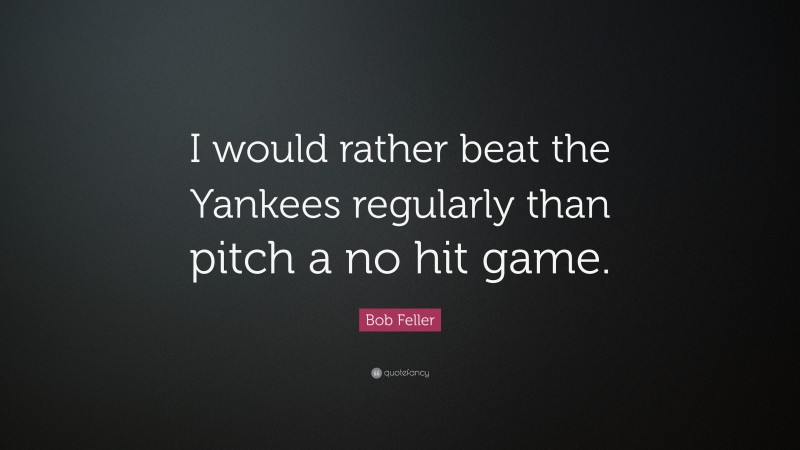 Bob Feller Quote: “I would rather beat the Yankees regularly than pitch a no hit game.”