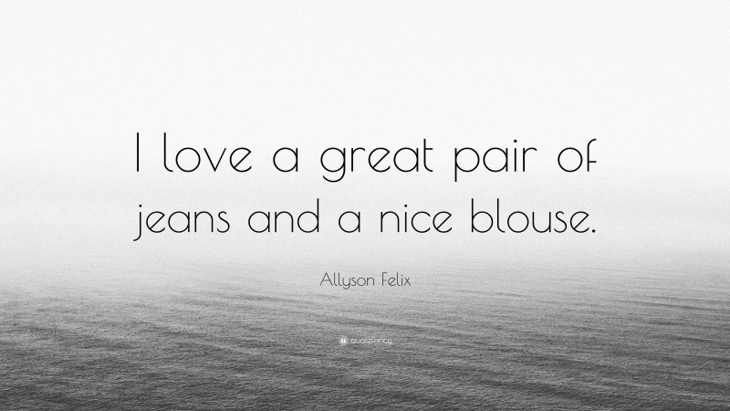Allyson Felix Quote: “I love a great pair of jeans and a nice blouse.”