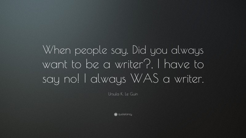 Ursula K. Le Guin Quote: “When people say, Did you always want to be a writer?, I have to say no! I always WAS a writer.”