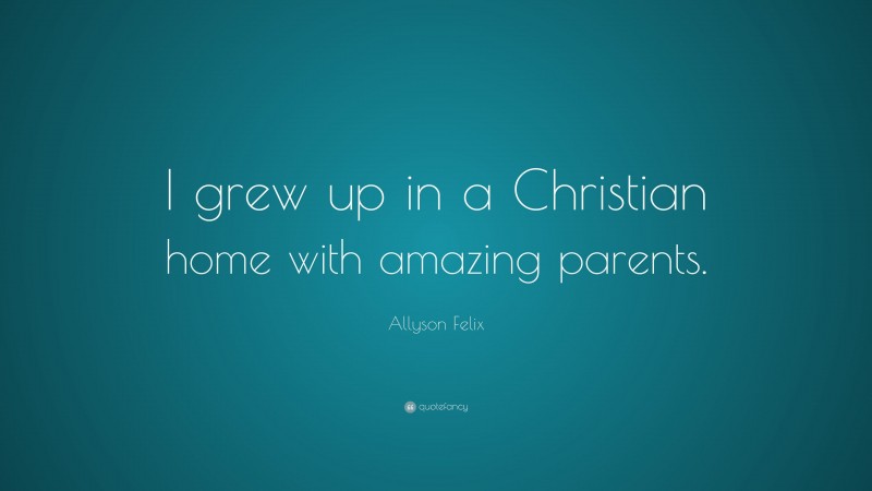 Allyson Felix Quote: “I grew up in a Christian home with amazing parents.”