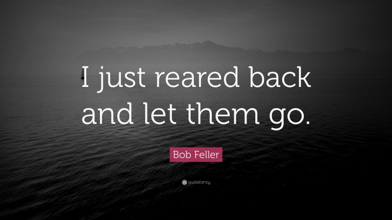 Bob Feller Quote: “I just reared back and let them go.”