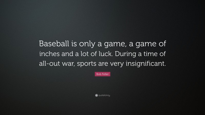 Bob Feller Quote: “Baseball is only a game, a game of inches and a lot of luck. During a time of all-out war, sports are very insignificant.”