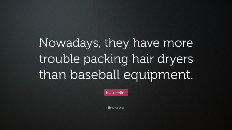 Bob Feller Quote: “Nowadays, they have more trouble packing hair dryers than baseball equipment.”