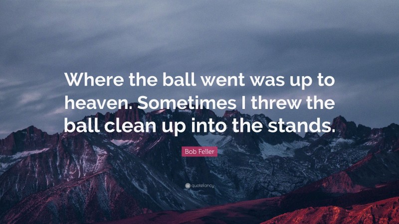 Bob Feller Quote: “Where the ball went was up to heaven. Sometimes I threw the ball clean up into the stands.”