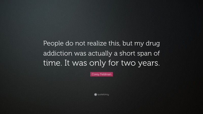Corey Feldman Quote: “People do not realize this, but my drug addiction was actually a short span of time. It was only for two years.”