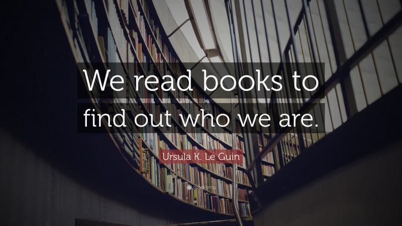 Ursula K. Le Guin Quote: “We read books to find out who we are.”
