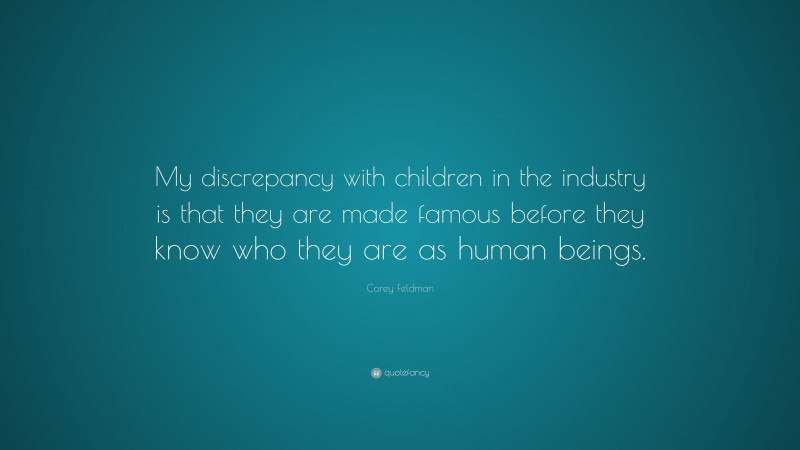 Corey Feldman Quote: “My discrepancy with children in the industry is that they are made famous before they know who they are as human beings.”