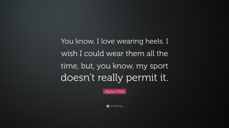 Allyson Felix Quote: “You know, I love wearing heels. I wish I could wear them all the time, but, you know, my sport doesn’t really permit it.”