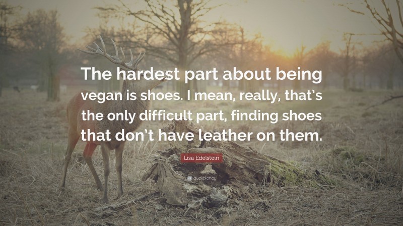 Lisa Edelstein Quote: “The hardest part about being vegan is shoes. I mean, really, that’s the only difficult part, finding shoes that don’t have leather on them.”