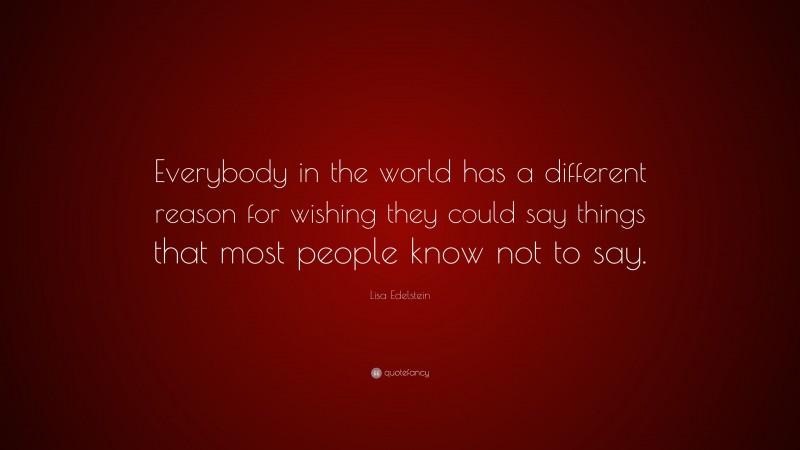 Lisa Edelstein Quote: “Everybody in the world has a different reason for wishing they could say things that most people know not to say.”