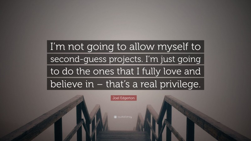 Joel Edgerton Quote: “I’m not going to allow myself to second-guess projects. I’m just going to do the ones that I fully love and believe in – that’s a real privilege.”
