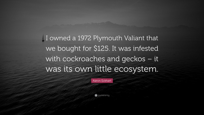 Aaron Eckhart Quote: “I owned a 1972 Plymouth Valiant that we bought for $125. It was infested with cockroaches and geckos – it was its own little ecosystem.”