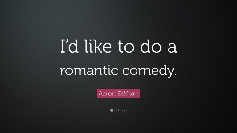 Aaron Eckhart Quote: “I’d like to do a romantic comedy.”