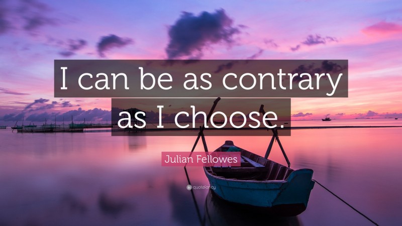 Julian Fellowes Quote: “I can be as contrary as I choose.”